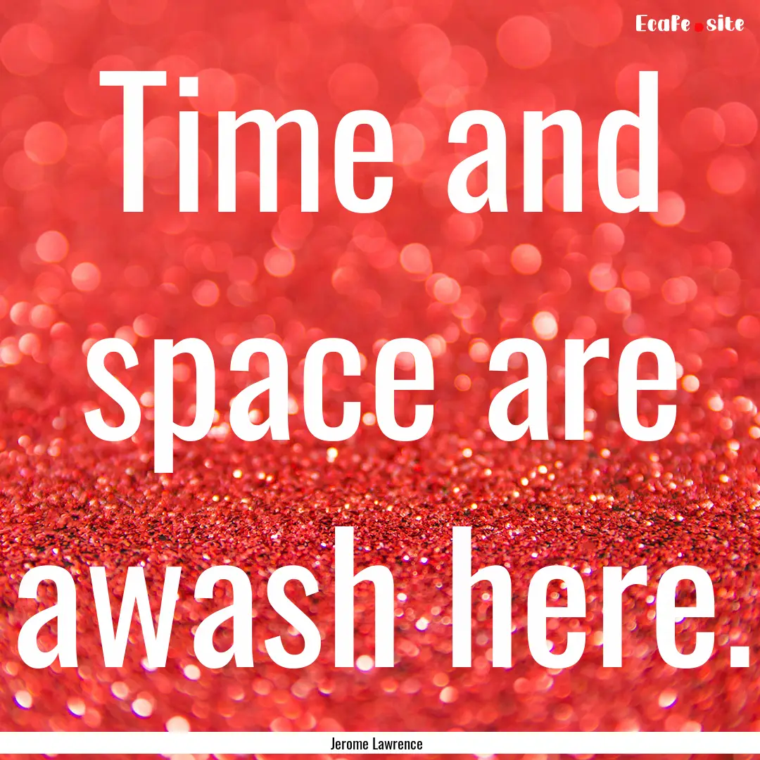 Time and space are awash here. : Quote by Jerome Lawrence