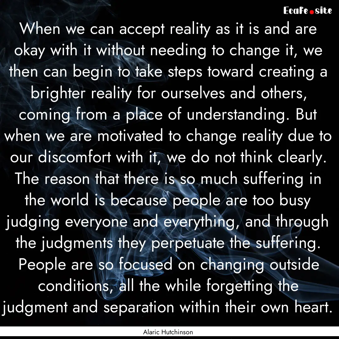 When we can accept reality as it is and are.... : Quote by Alaric Hutchinson