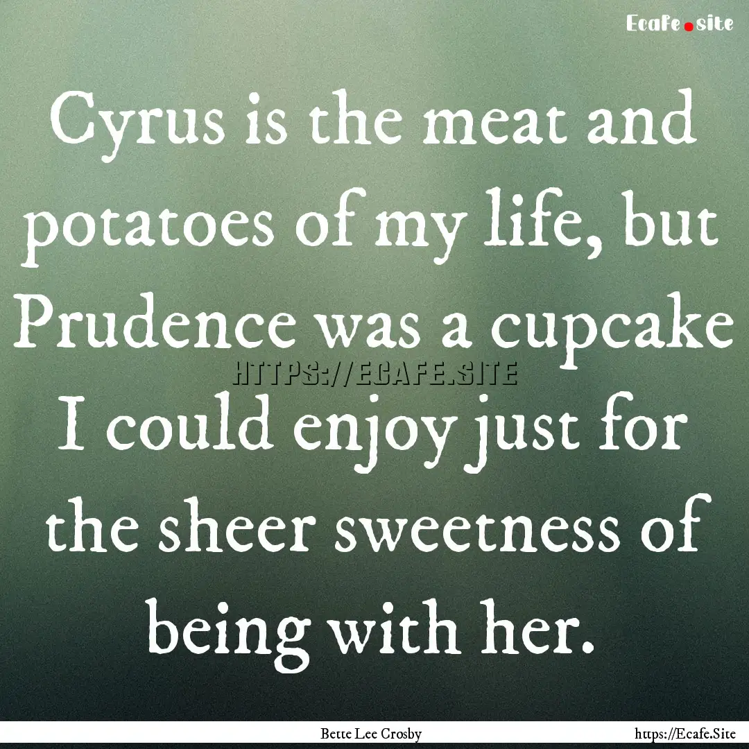 Cyrus is the meat and potatoes of my life,.... : Quote by Bette Lee Crosby