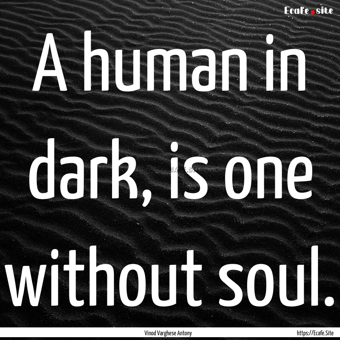 A human in dark, is one without soul. : Quote by Vinod Varghese Antony