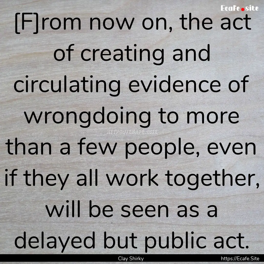 [F]rom now on, the act of creating and circulating.... : Quote by Clay Shirky