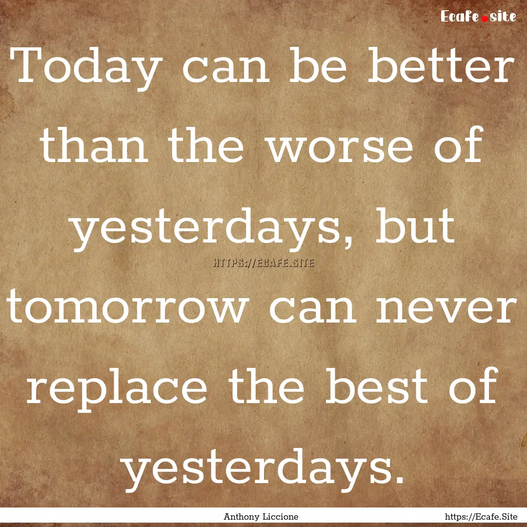 Today can be better than the worse of yesterdays,.... : Quote by Anthony Liccione