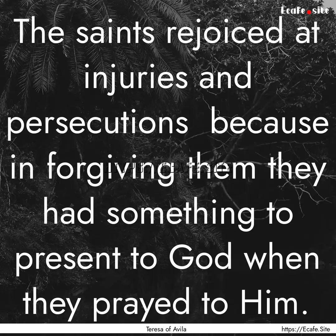 The saints rejoiced at injuries and persecutions.... : Quote by Teresa of Avila