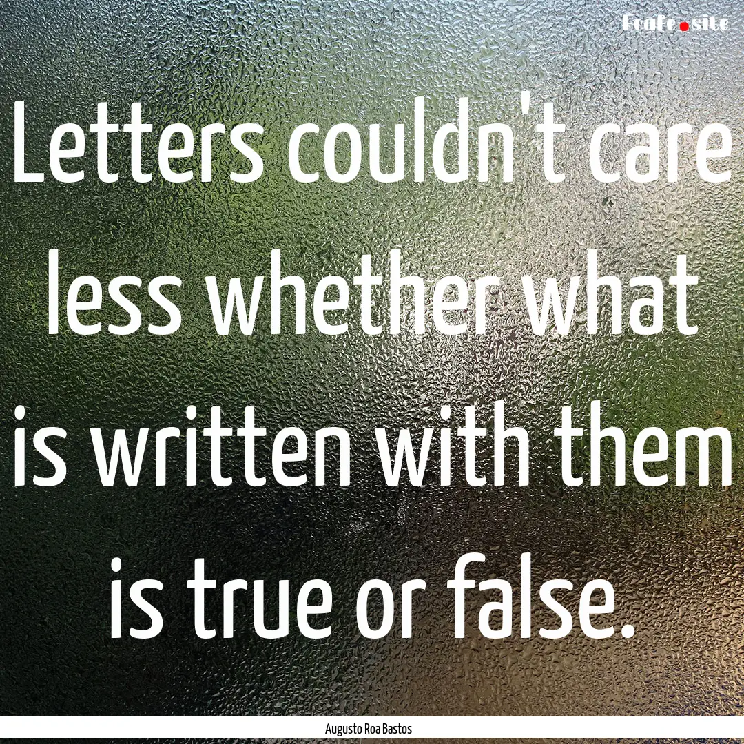 Letters couldn't care less whether what is.... : Quote by Augusto Roa Bastos