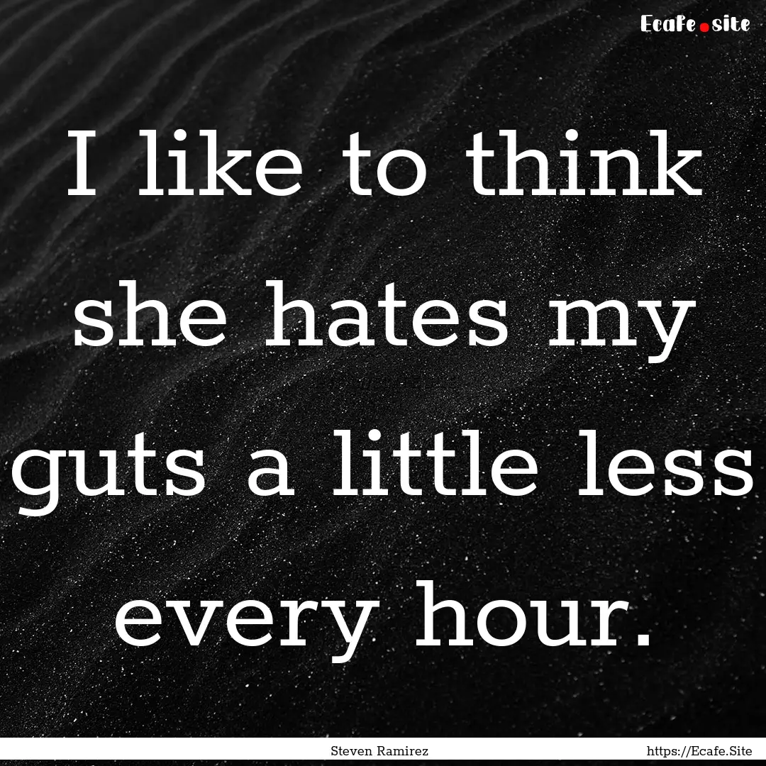 I like to think she hates my guts a little.... : Quote by Steven Ramirez