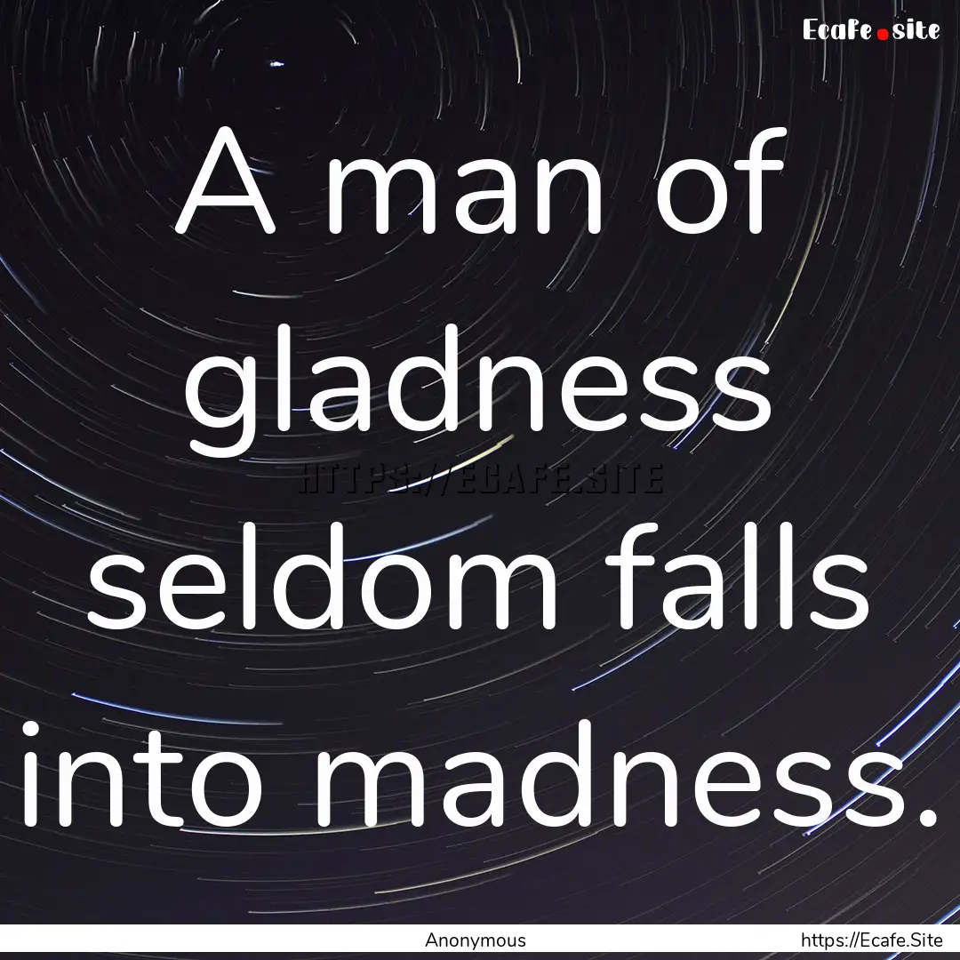 A man of gladness seldom falls into madness..... : Quote by Anonymous