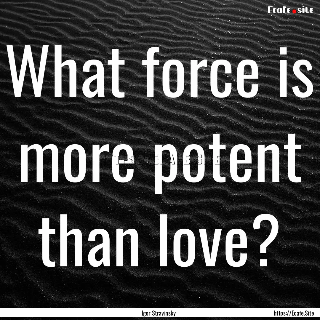 What force is more potent than love? : Quote by Igor Stravinsky