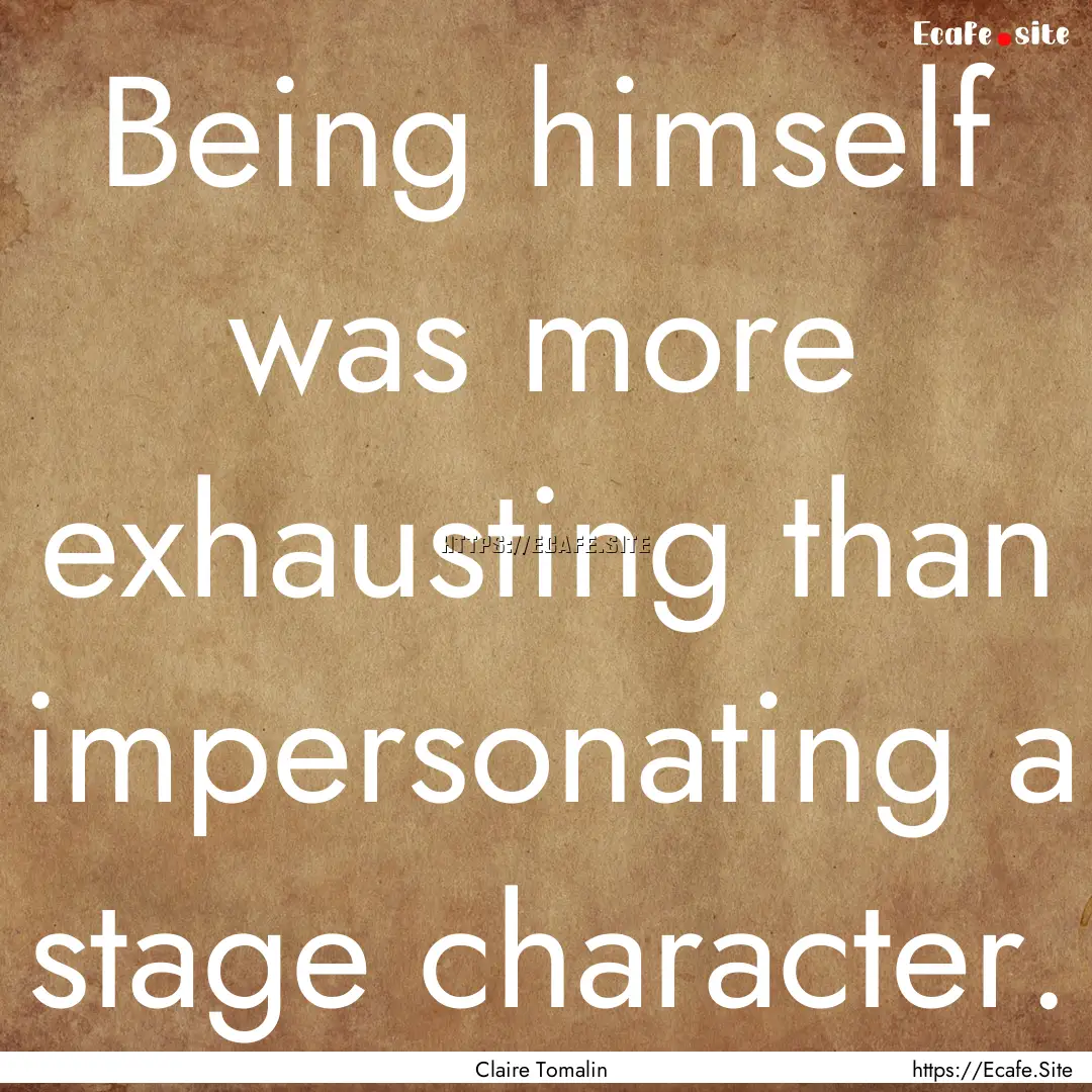 Being himself was more exhausting than impersonating.... : Quote by Claire Tomalin