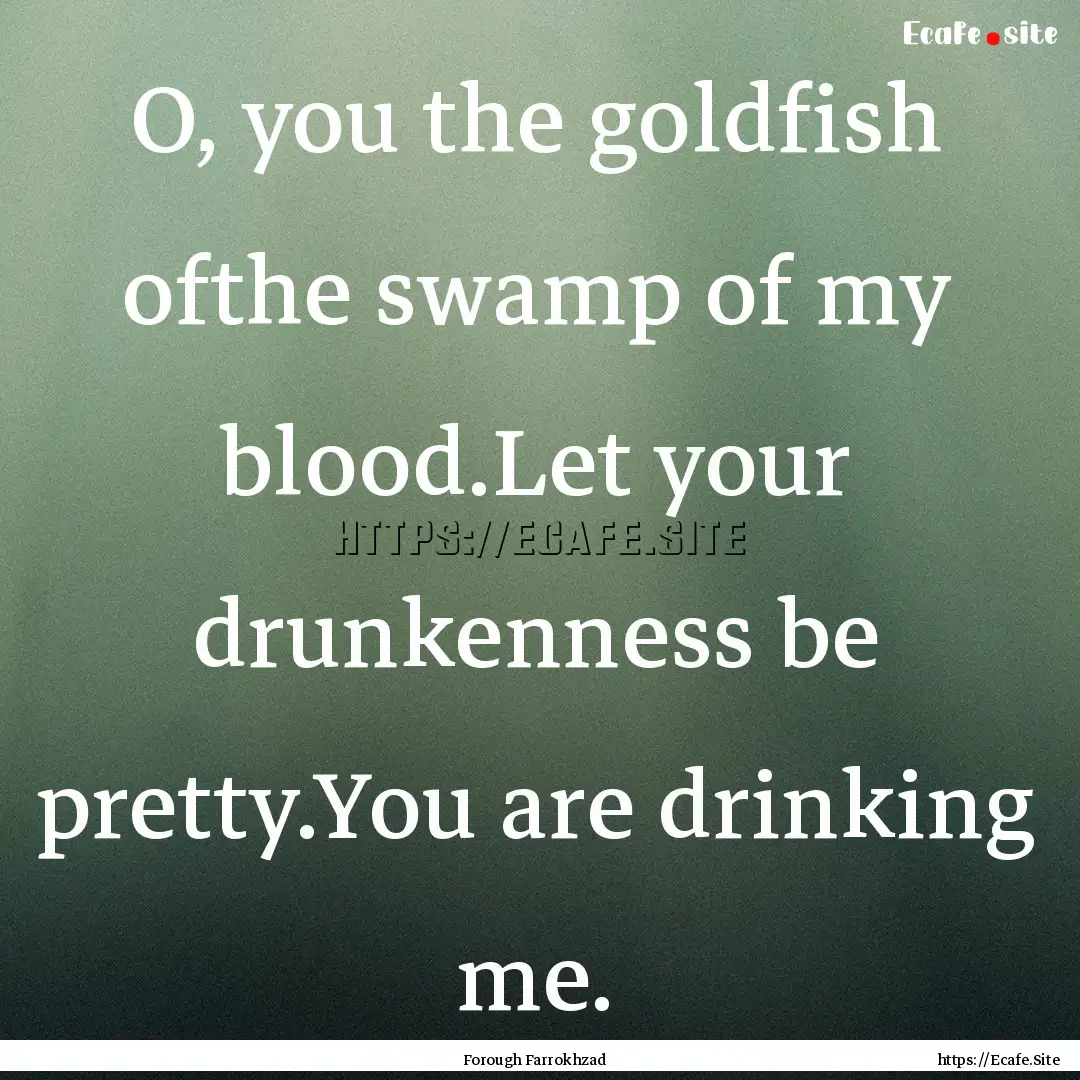 O, you the goldfish ofthe swamp of my blood.Let.... : Quote by Forough Farrokhzad