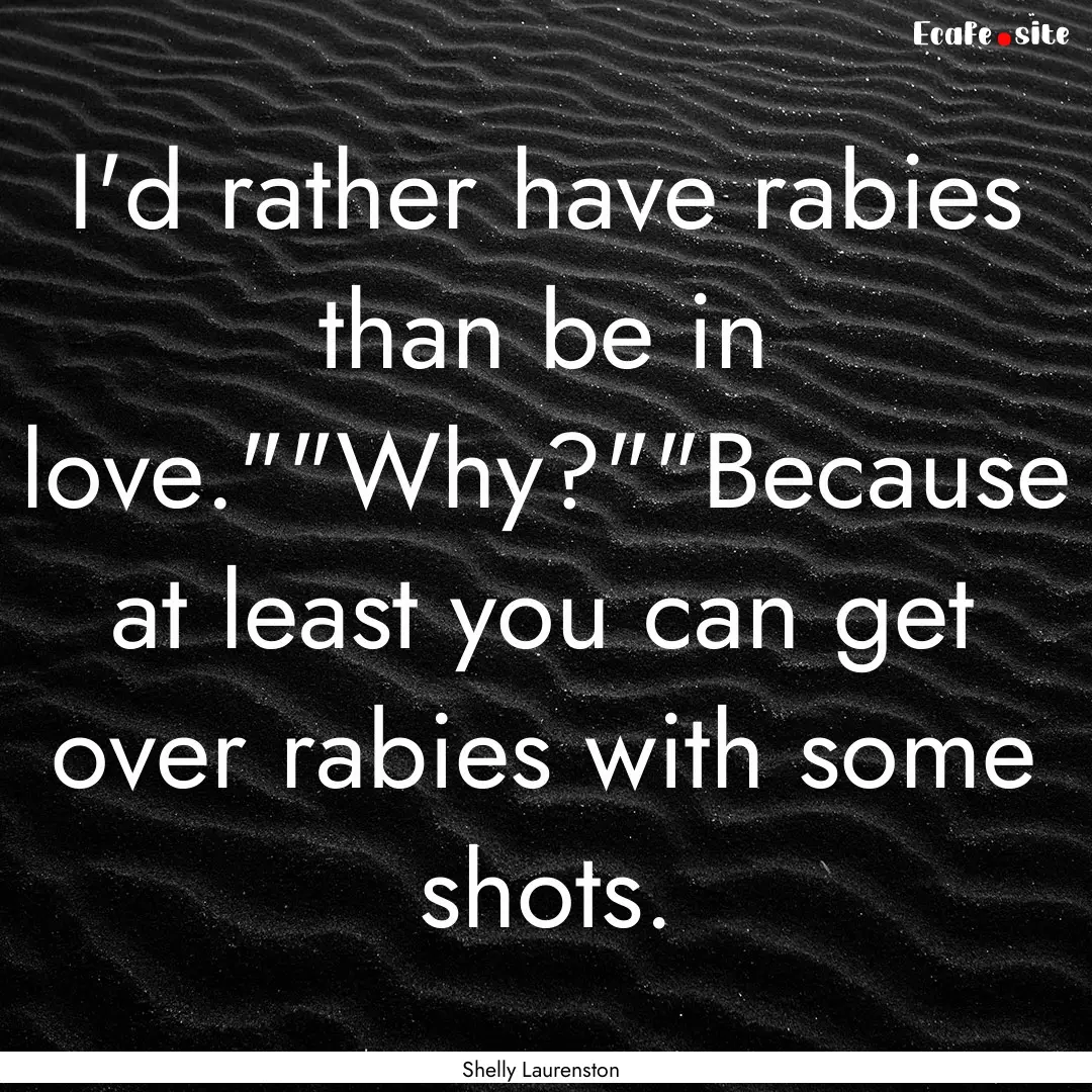 I'd rather have rabies than be in love.