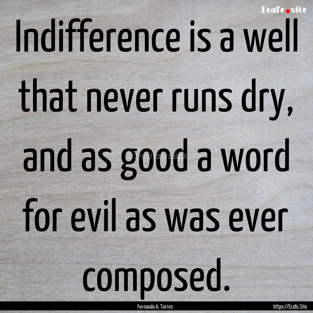 Indifference is a well that never runs dry,.... : Quote by Fernando A. Torres