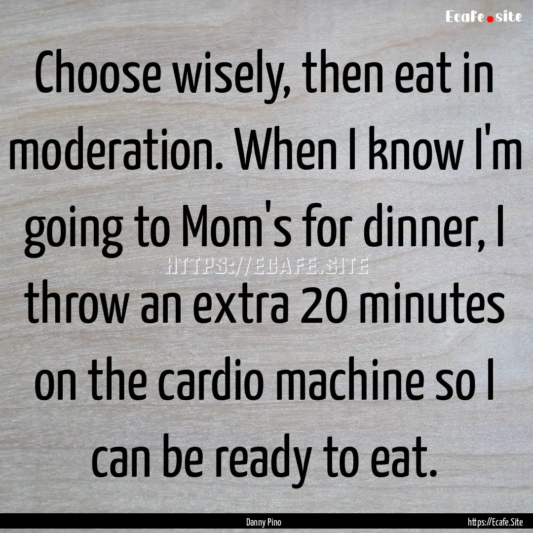 Choose wisely, then eat in moderation. When.... : Quote by Danny Pino