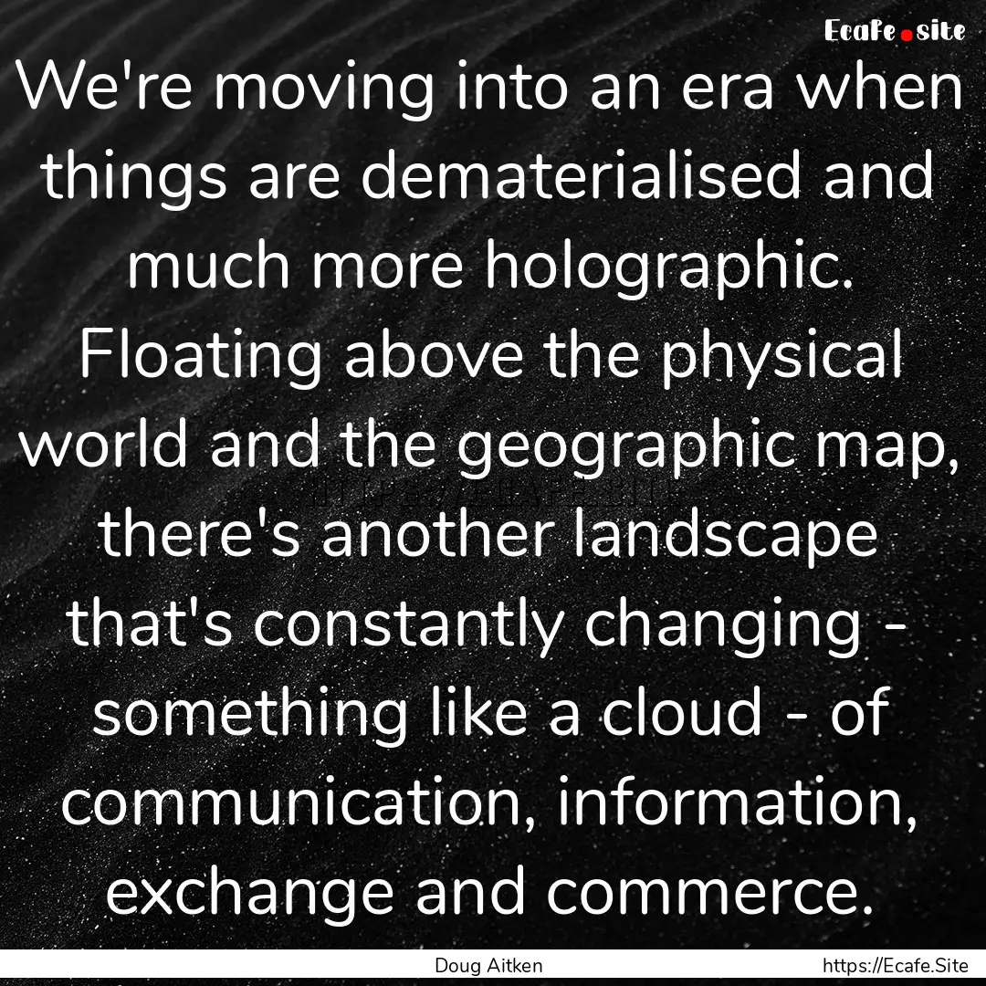 We're moving into an era when things are.... : Quote by Doug Aitken