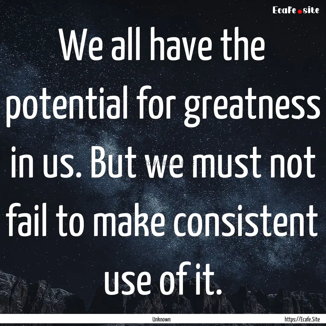 We all have the potential for greatness in.... : Quote by Unknown