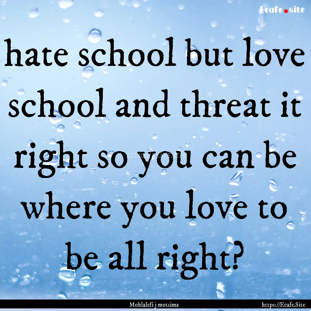 hate school but love school and threat it.... : Quote by Mohlalefi j motsima