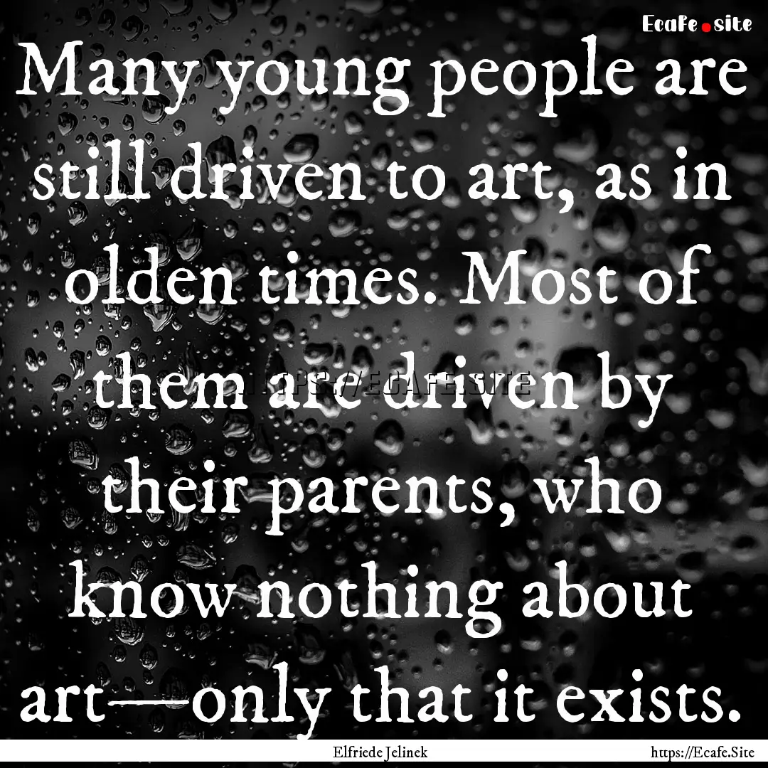 Many young people are still driven to art,.... : Quote by Elfriede Jelinek