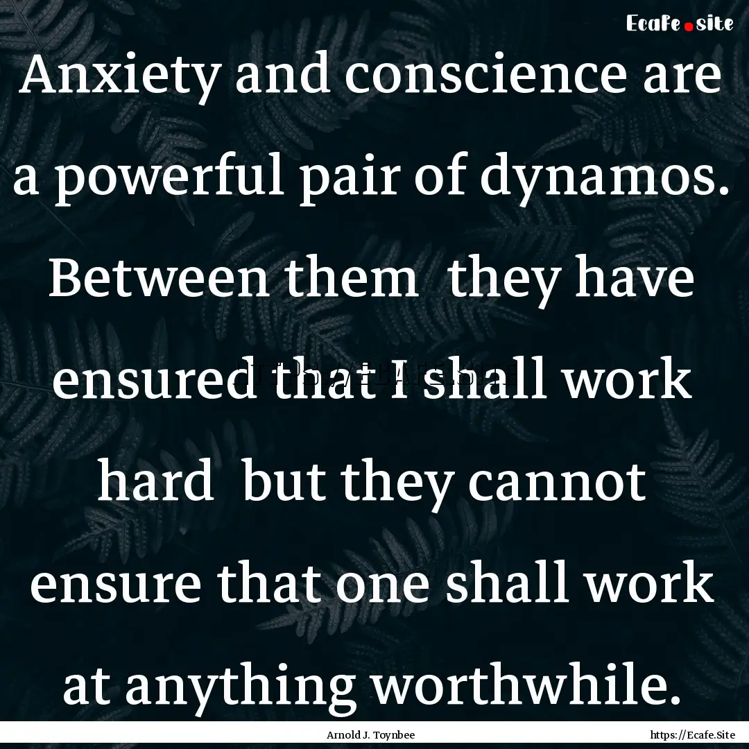 Anxiety and conscience are a powerful pair.... : Quote by Arnold J. Toynbee