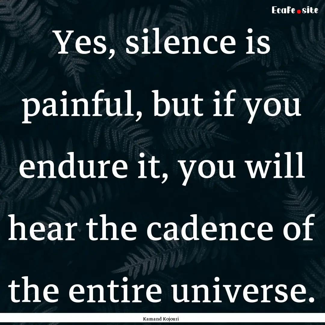 Yes, silence is painful, but if you endure.... : Quote by Kamand Kojouri