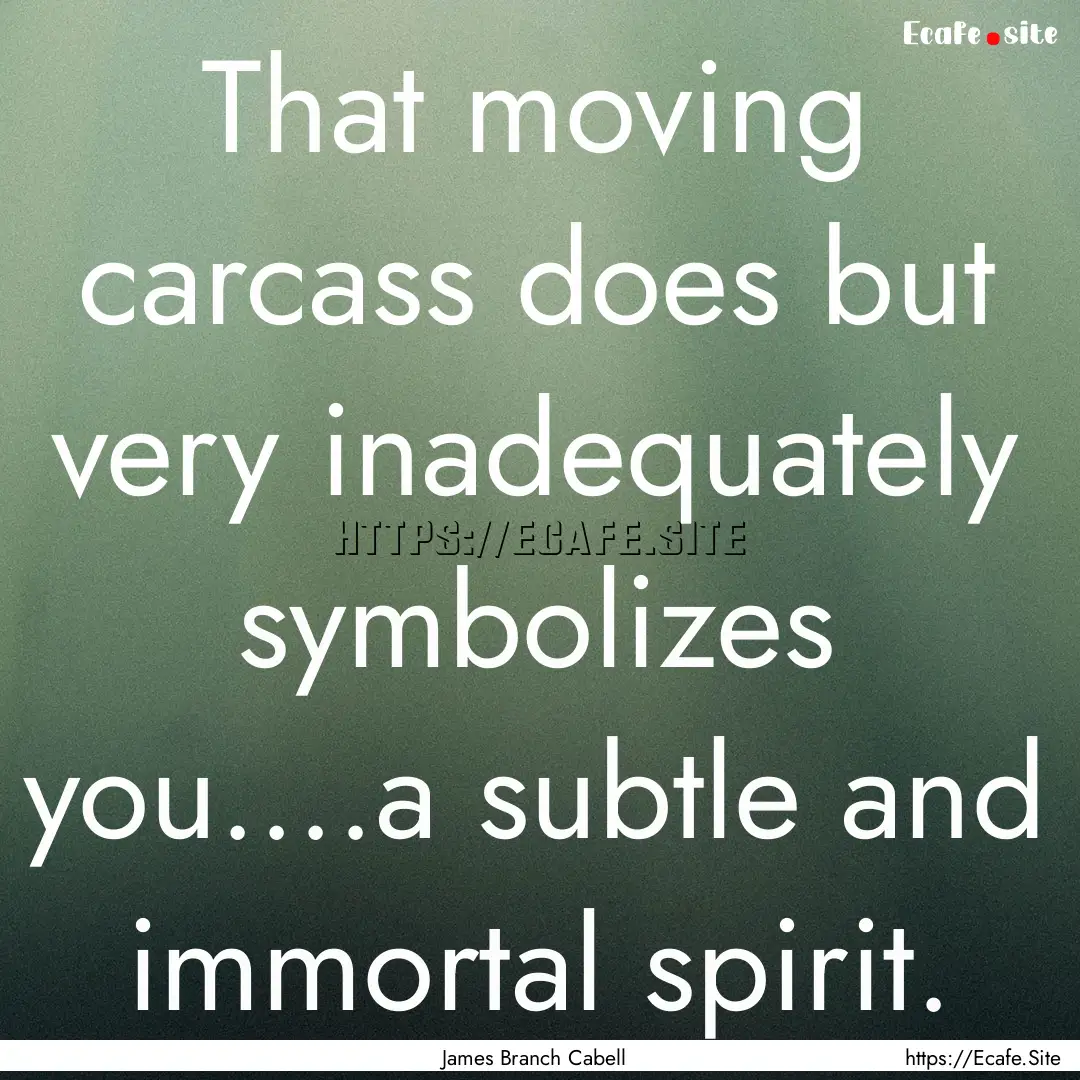 That moving carcass does but very inadequately.... : Quote by James Branch Cabell