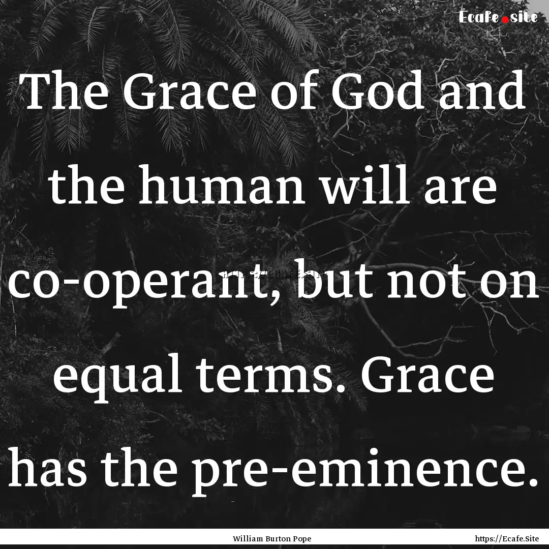 The Grace of God and the human will are co-operant,.... : Quote by William Burton Pope