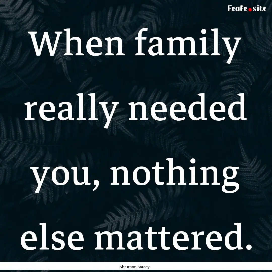 When family really needed you, nothing else.... : Quote by Shannon Stacey