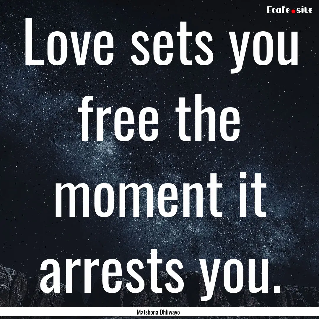 Love sets you free the moment it arrests.... : Quote by Matshona Dhliwayo