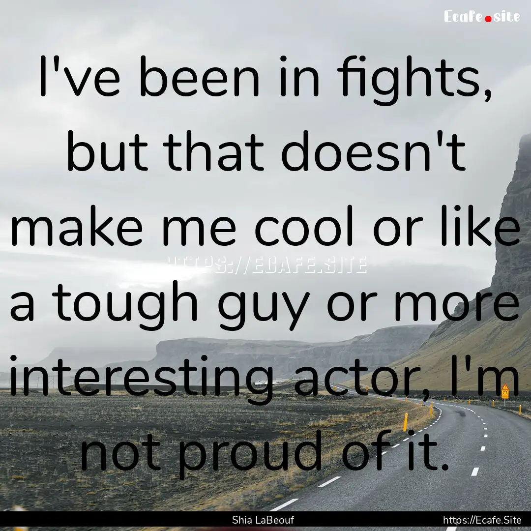 I've been in fights, but that doesn't make.... : Quote by Shia LaBeouf