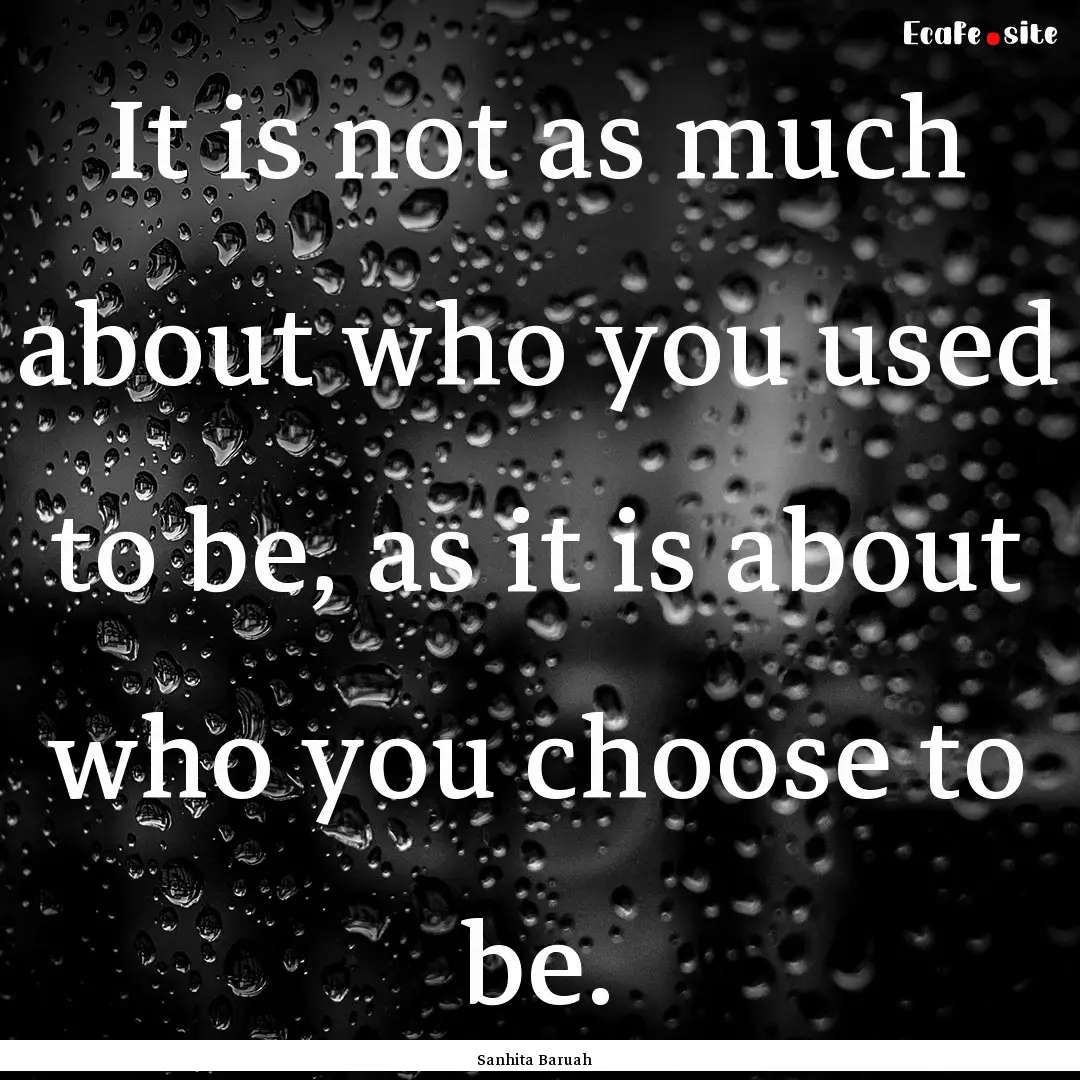 It is not as much about who you used to be,.... : Quote by Sanhita Baruah