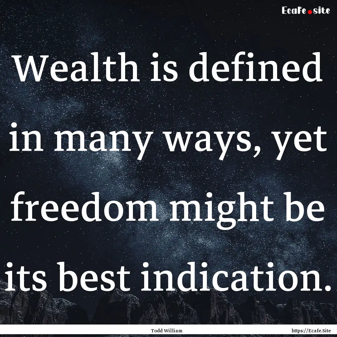 Wealth is defined in many ways, yet freedom.... : Quote by Todd William