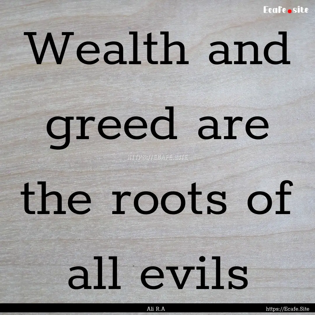 Wealth and greed are the roots of all evils.... : Quote by Ali R.A