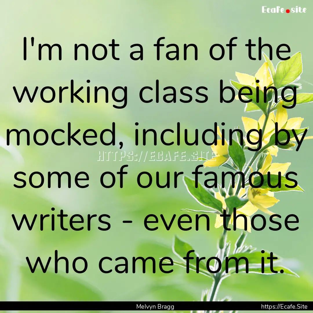 I'm not a fan of the working class being.... : Quote by Melvyn Bragg