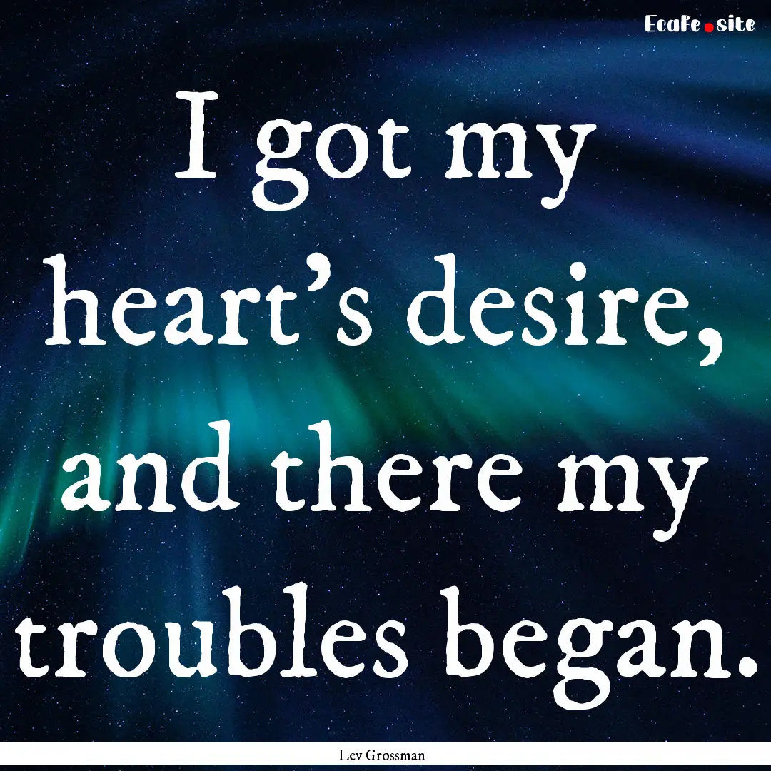 I got my heart's desire, and there my troubles.... : Quote by Lev Grossman