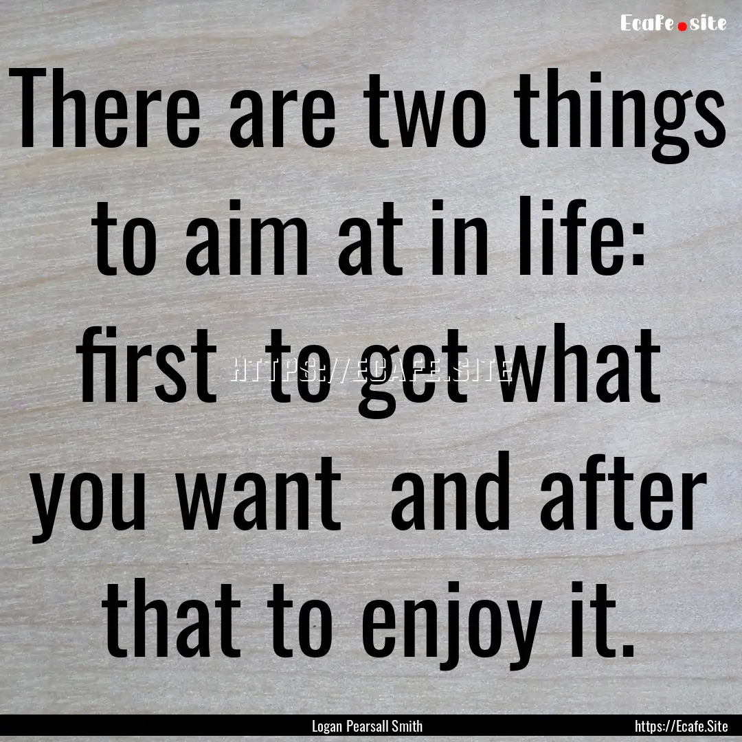 There are two things to aim at in life: first.... : Quote by Logan Pearsall Smith