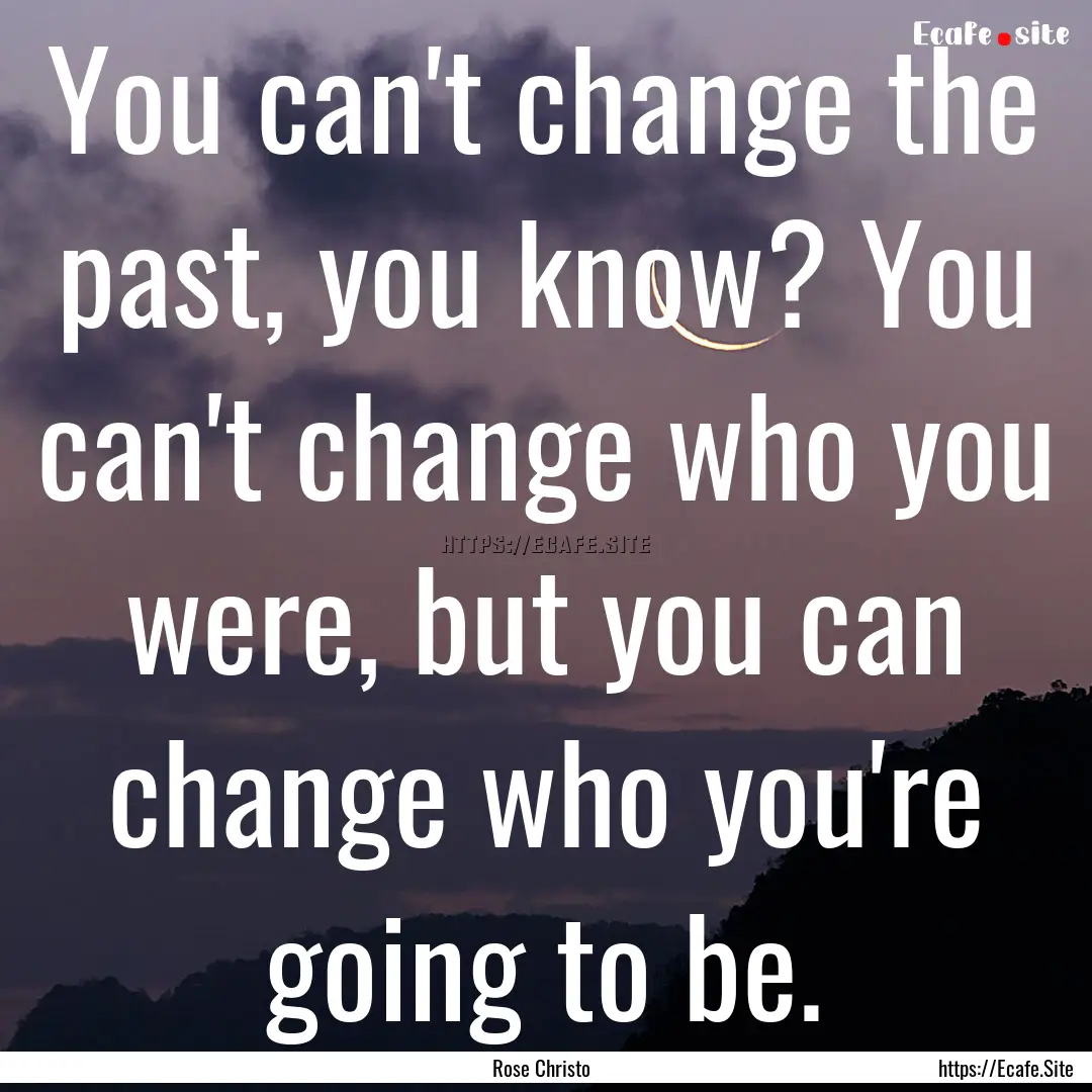 You can't change the past, you know? You.... : Quote by Rose Christo