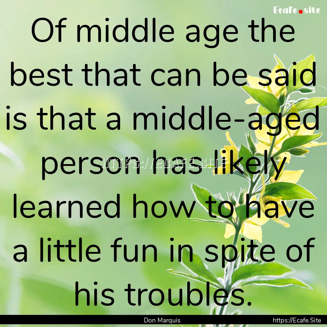 Of middle age the best that can be said is.... : Quote by Don Marquis