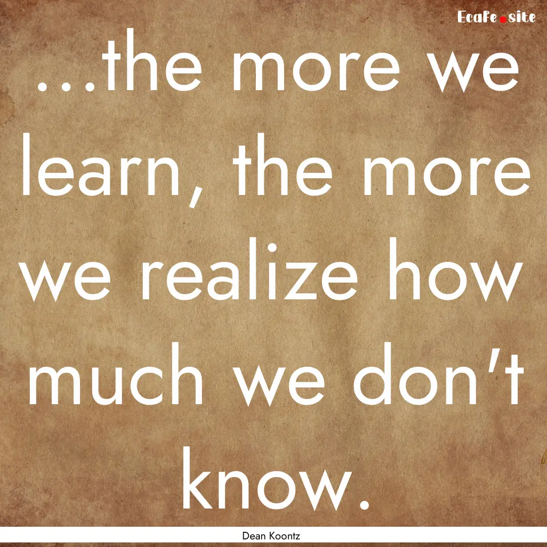 ...the more we learn, the more we realize.... : Quote by Dean Koontz