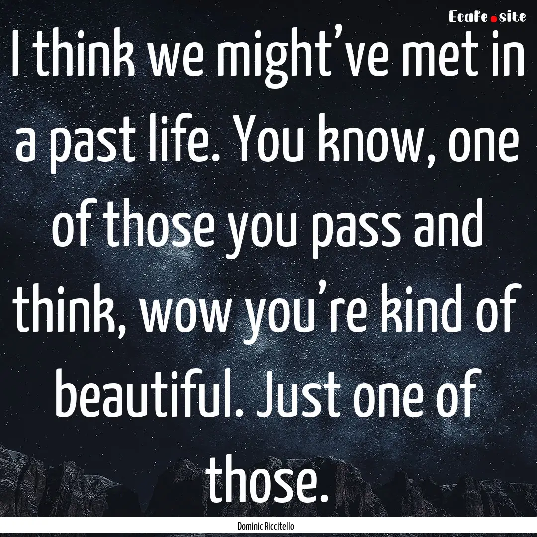 I think we might’ve met in a past life..... : Quote by Dominic Riccitello