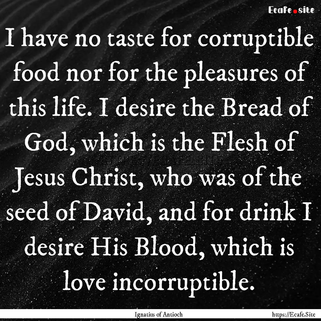 I have no taste for corruptible food nor.... : Quote by Ignatius of Antioch