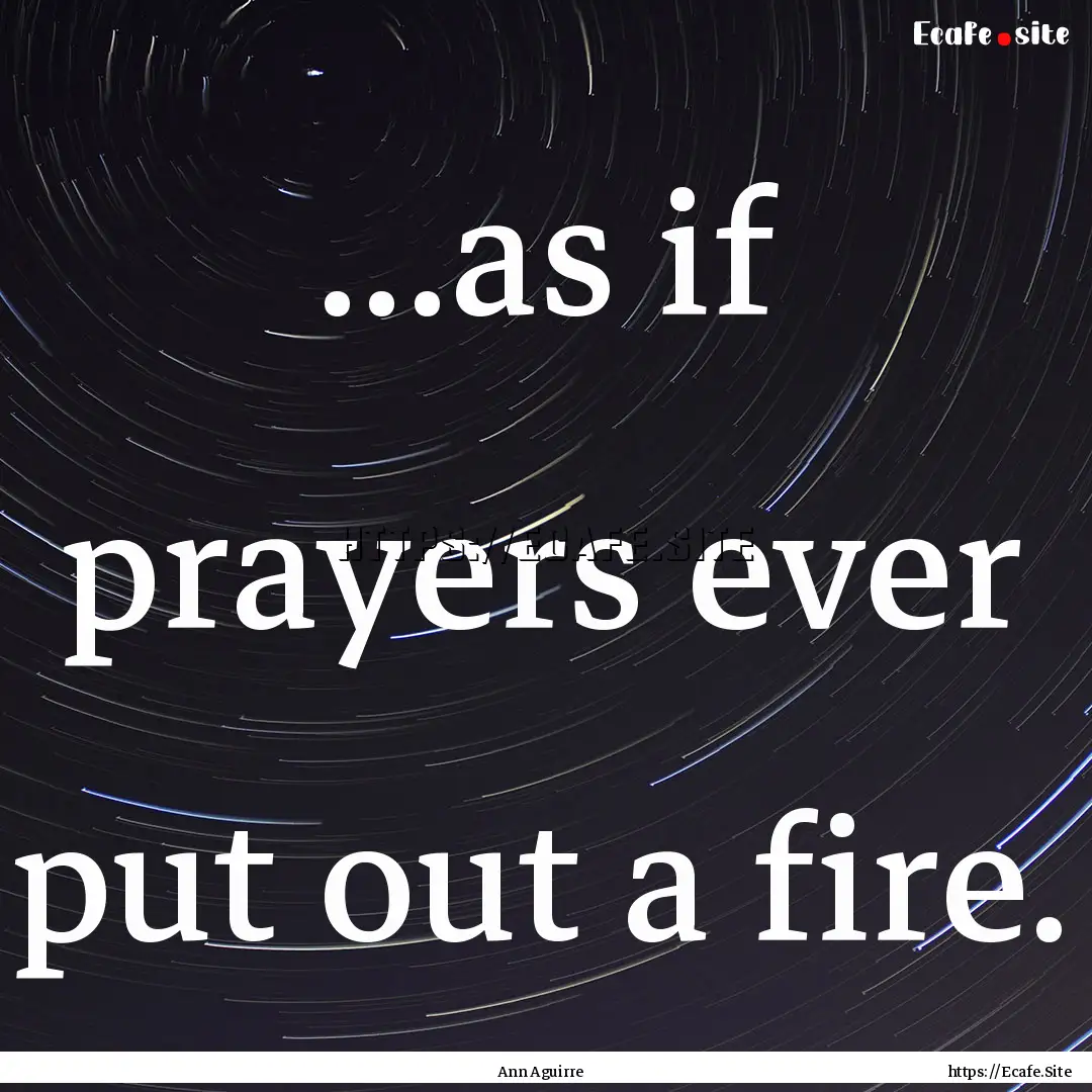 ...as if prayers ever put out a fire. : Quote by Ann Aguirre