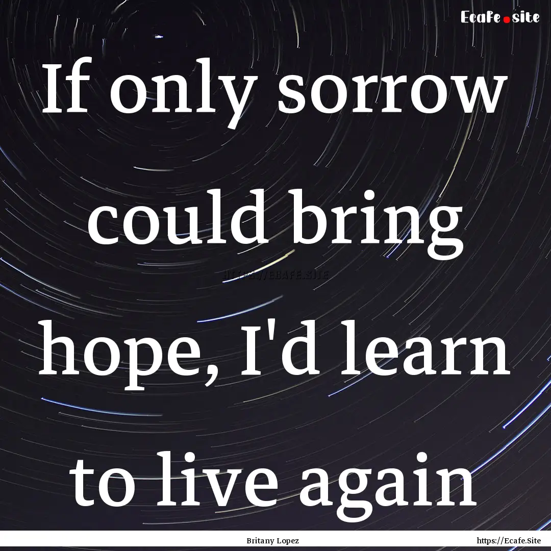 If only sorrow could bring hope, I'd learn.... : Quote by Britany Lopez