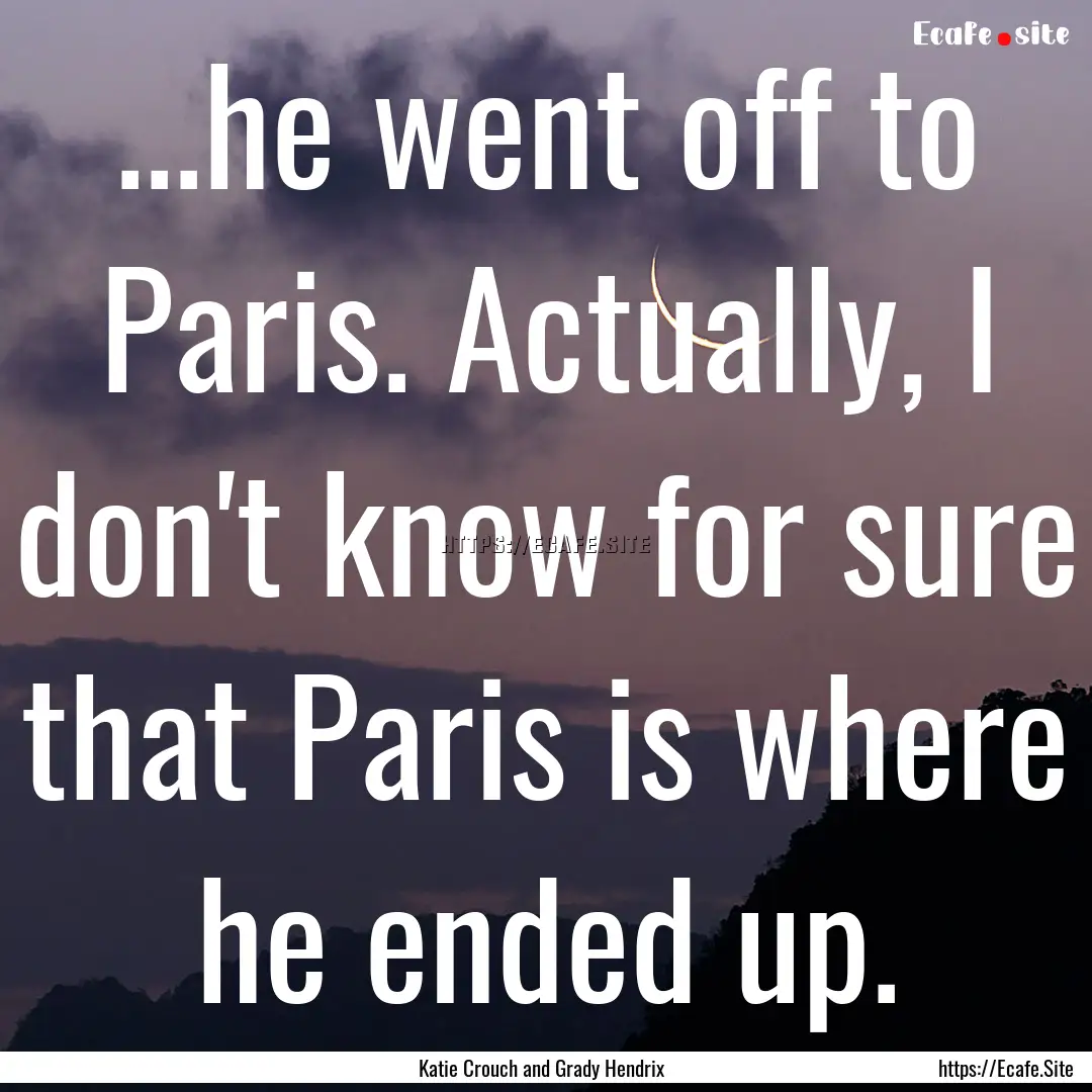 ...he went off to Paris. Actually, I don't.... : Quote by Katie Crouch and Grady Hendrix