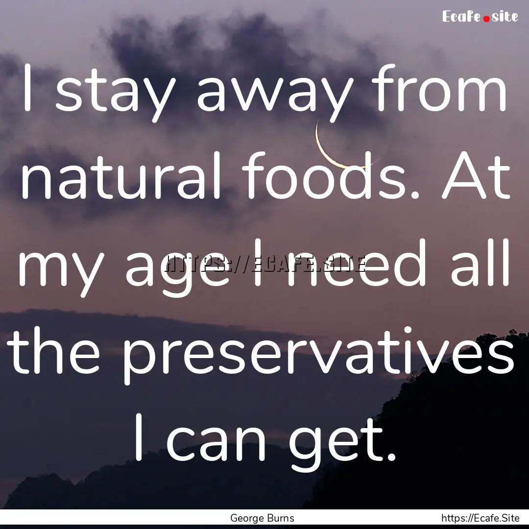 I stay away from natural foods. At my age.... : Quote by George Burns