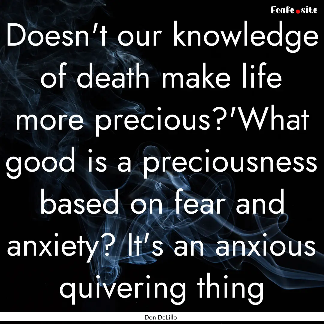 Doesn't our knowledge of death make life.... : Quote by Don DeLillo