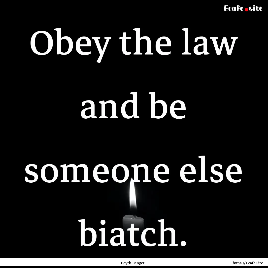 Obey the law and be someone else biatch. : Quote by Deyth Banger