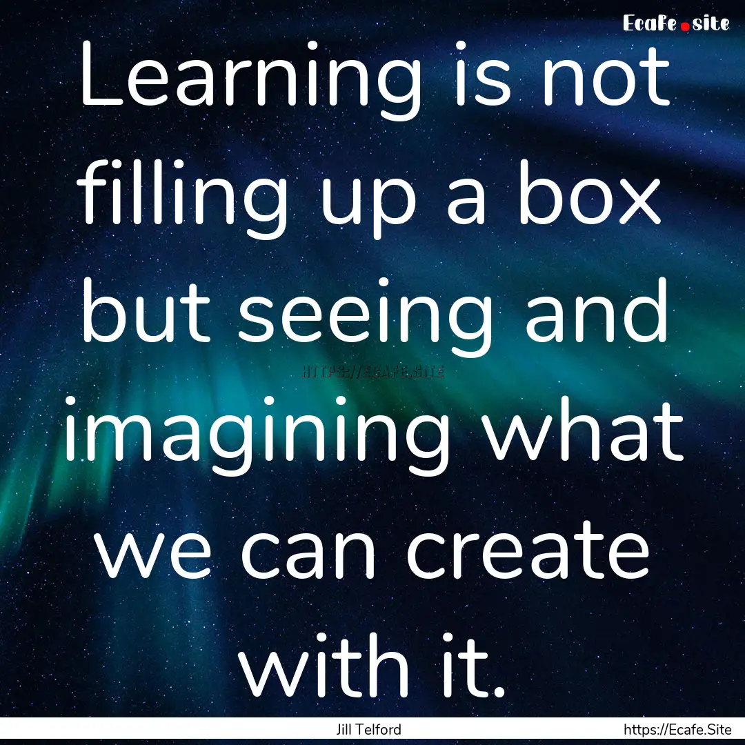 Learning is not filling up a box but seeing.... : Quote by Jill Telford