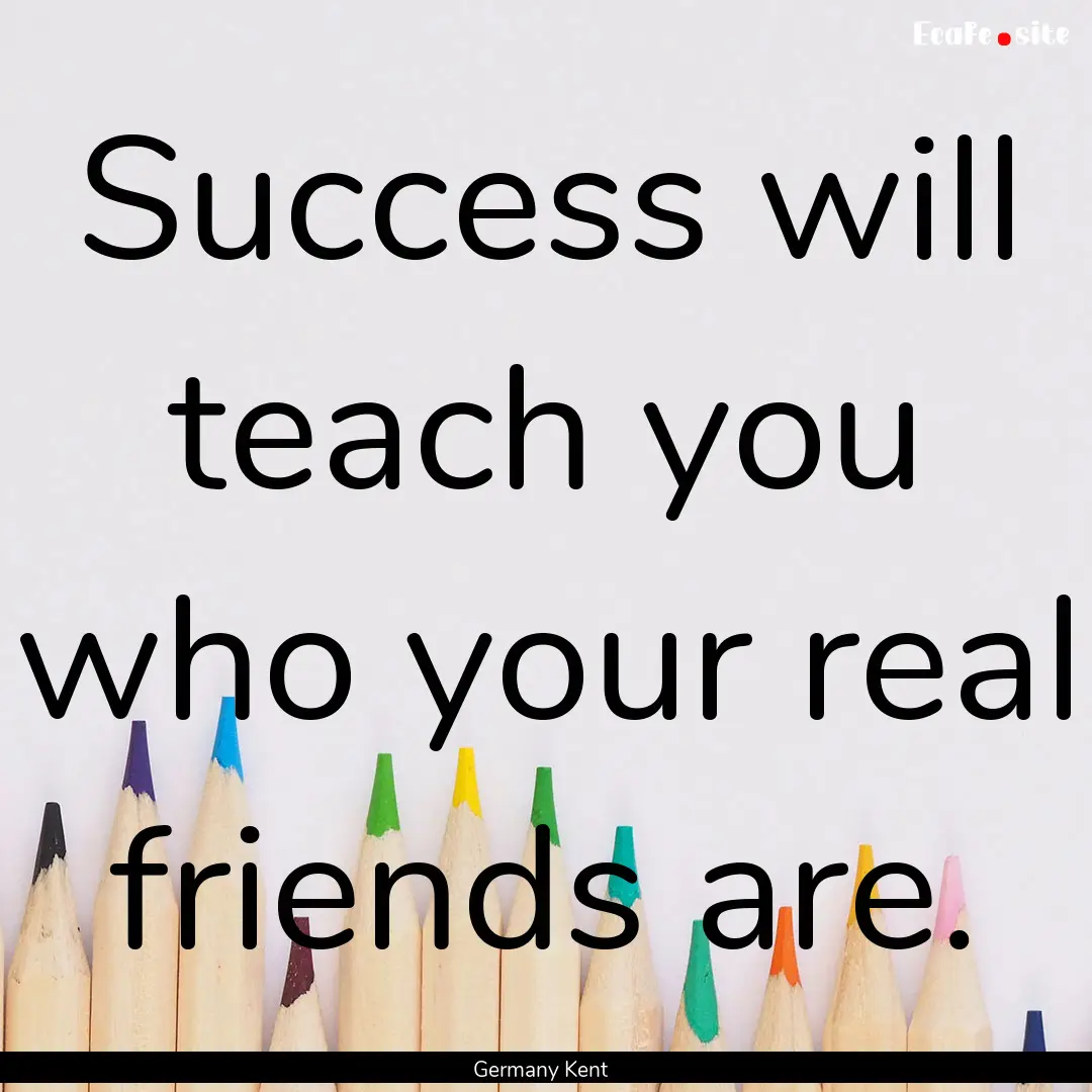 Success will teach you who your real friends.... : Quote by Germany Kent