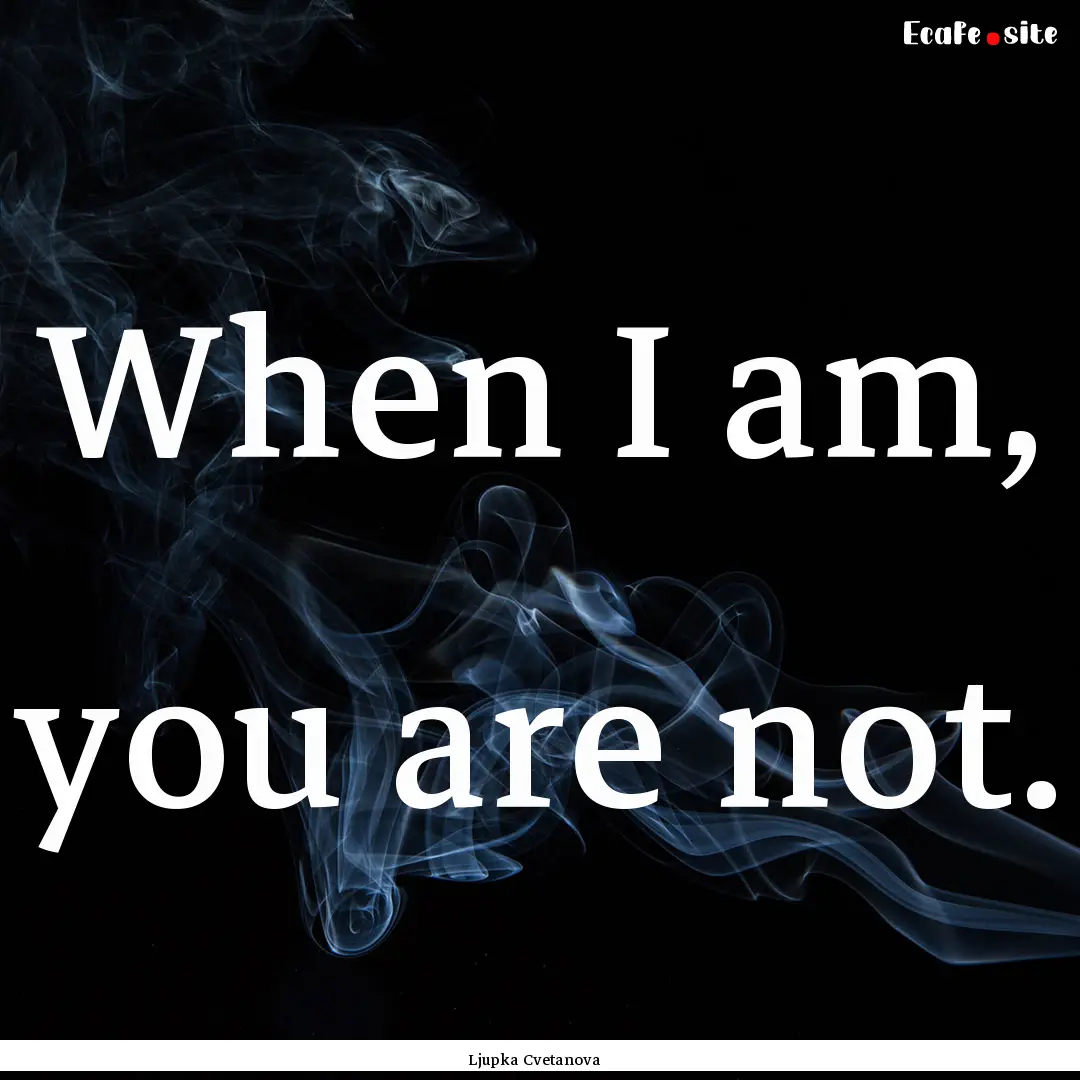 When I am, you are not. : Quote by Ljupka Cvetanova