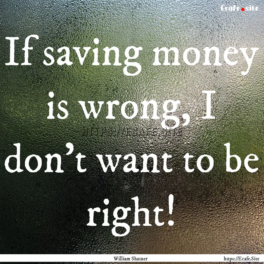 If saving money is wrong, I don't want to.... : Quote by William Shatner