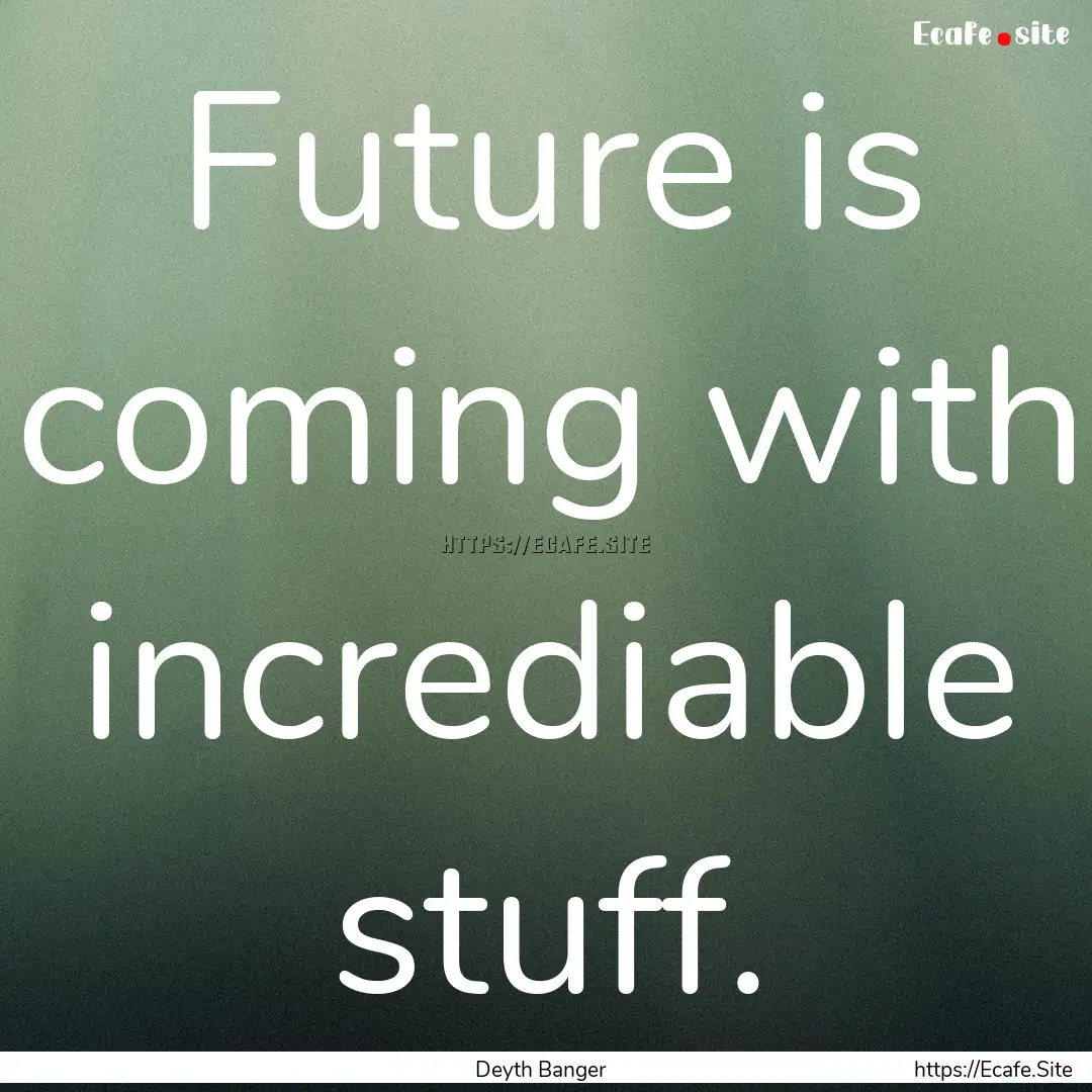 Future is coming with incrediable stuff. : Quote by Deyth Banger