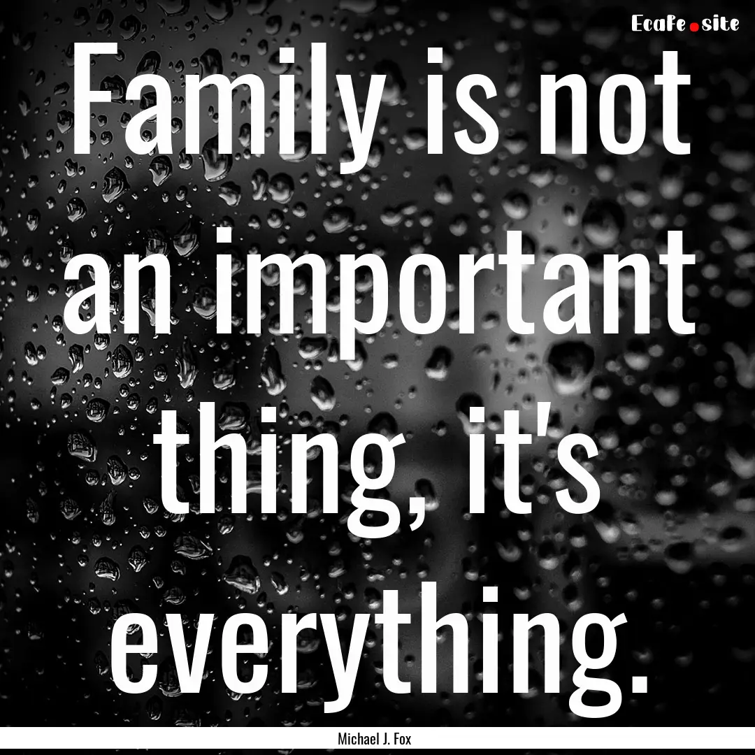 Family is not an important thing, it's everything..... : Quote by Michael J. Fox